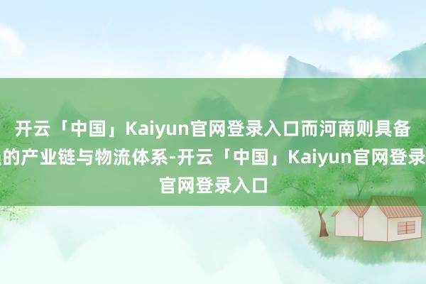 开云「中国」Kaiyun官网登录入口而河南则具备很强的产业链与物流体系-开云「中国」Kaiyun官网登录入口