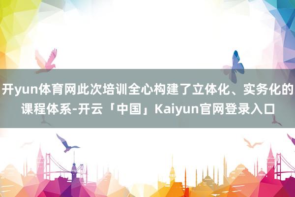 开yun体育网此次培训全心构建了立体化、实务化的课程体系-开