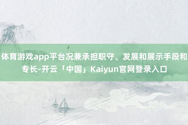体育游戏app平台况兼承担职守、发展和展示手段和专长-开云「