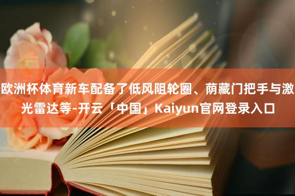 欧洲杯体育新车配备了低风阻轮圈、荫藏门把手与激光雷达等-开云「中国」Kaiyun官网登录入口