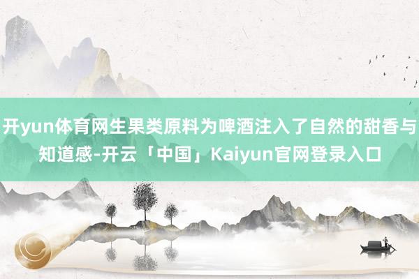 开yun体育网生果类原料为啤酒注入了自然的甜香与知道感-开云