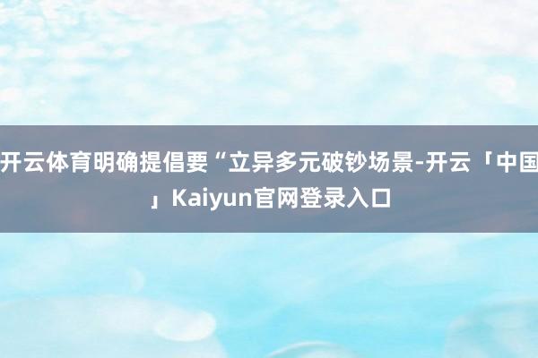 开云体育明确提倡要“立异多元破钞场景-开云「中国」Kaiyun官网登录入口