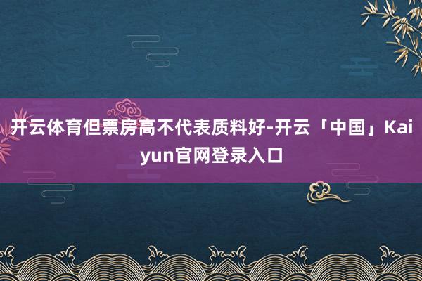 开云体育但票房高不代表质料好-开云「中国」Kaiyun官网登录入口