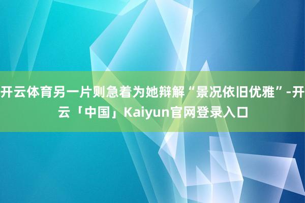 开云体育另一片则急着为她辩解“景况依旧优雅”-开云「中国」K