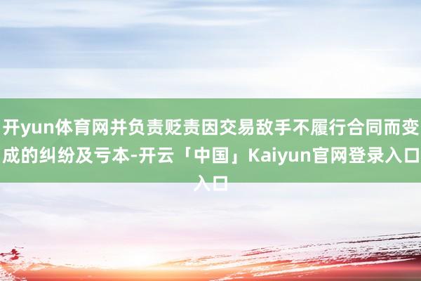 开yun体育网并负责贬责因交易敌手不履行合同而变成的纠纷及亏