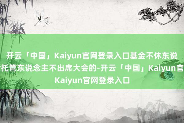 开云「中国」Kaiyun官网登录入口基金不休东说念主或基金托管东说念主不出席大会的-开云「中国」Kaiyun官网登录入口