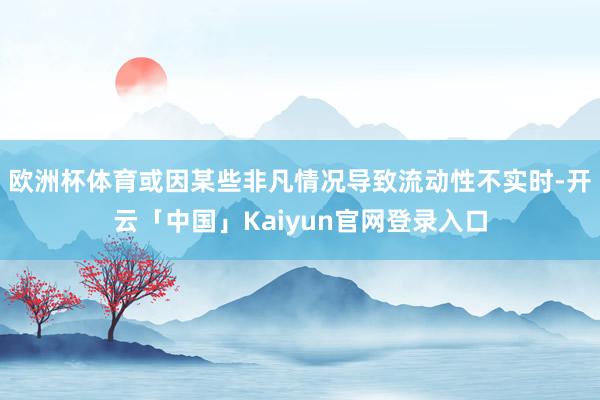 欧洲杯体育或因某些非凡情况导致流动性不实时-开云「中国」Ka