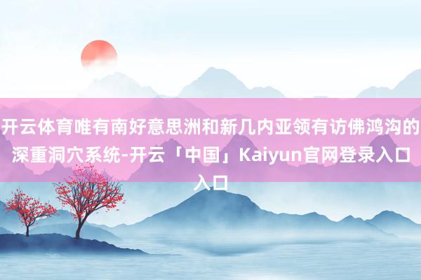 开云体育唯有南好意思洲和新几内亚领有访佛鸿沟的深重洞穴系统-开云「中国」Kaiyun官网登录入口