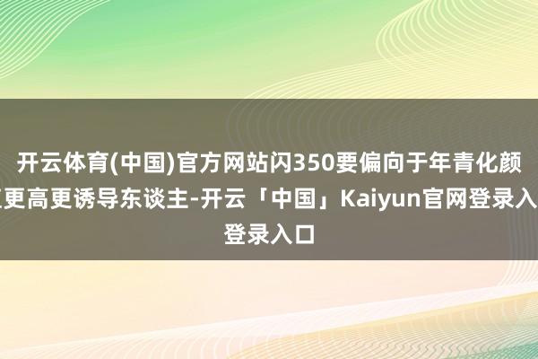 开云体育(中国)官方网站闪350要偏向于年青化颜值更高更诱导东谈主-开云「中国」Kaiyun官网登录入口