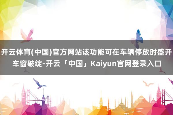 开云体育(中国)官方网站该功能可在车辆停放时盛开车窗破绽-开云「中国」Kaiyun官网登录入口
