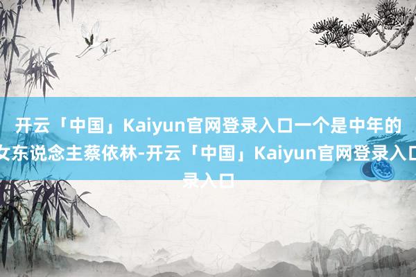 开云「中国」Kaiyun官网登录入口一个是中年的女东说念主蔡依林-开云「中国」Kaiyun官网登录入口
