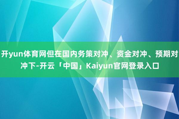 开yun体育网但在国内务策对冲、资金对冲、预期对冲下-开云「中国」Kaiyun官网登录入口
