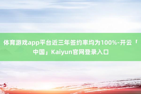 体育游戏app平台近三年签约率均为100%-开云「中国」Ka