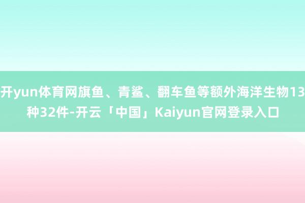 开yun体育网旗鱼、青鲨、翻车鱼等额外海洋生物13种32件-开云「中国」Kaiyun官网登录入口