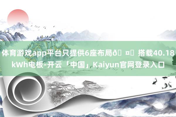 体育游戏app平台只提供6座布局🤔搭载40.18kWh电板-开云「中国」Kaiyun官网登录入口