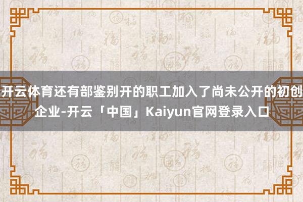 开云体育还有部鉴别开的职工加入了尚未公开的初创企业-开云「中国」Kaiyun官网登录入口