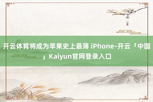 开云体育将成为苹果史上最薄 iPhone-开云「中国」Kai