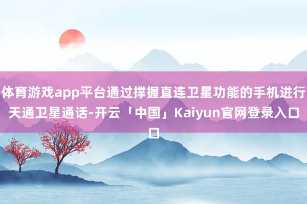 体育游戏app平台通过撑握直连卫星功能的手机进行天通卫星通话