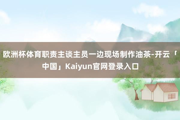 欧洲杯体育职责主谈主员一边现场制作油茶-开云「中国」Kaiyun官网登录入口