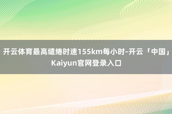 开云体育最高缱绻时速155km每小时-开云「中国」Kaiyun官网登录入口