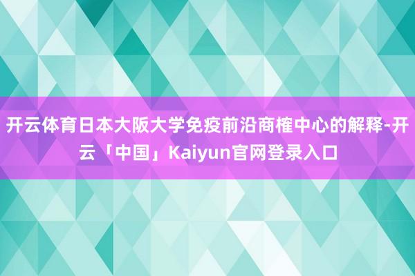 开云体育日本大阪大学免疫前沿商榷中心的解释-开云「中国」Kaiyun官网登录入口