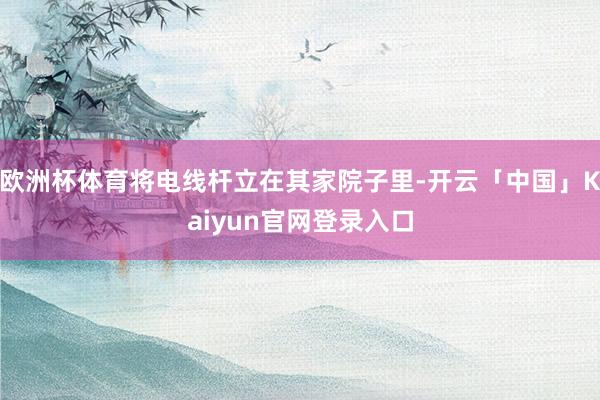 欧洲杯体育将电线杆立在其家院子里-开云「中国」Kaiyun官