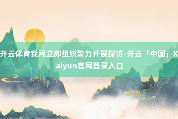 开云体育我局立即组织警力开展探访-开云「中国」Kaiyun官