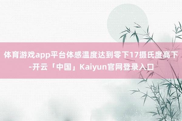 体育游戏app平台体感温度达到零下17摄氏度高下-开云「中国」Kaiyun官网登录入口