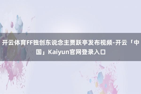 开云体育FF独创东说念主贾跃亭发布视频-开云「中国」Kaiyun官网登录入口