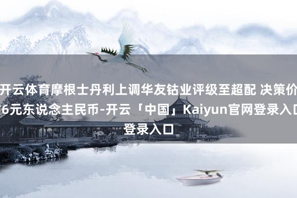 开云体育摩根士丹利上调华友钴业评级至超配 决策价76元东说念主民币-开云「中国」Kaiyun官网登录入口