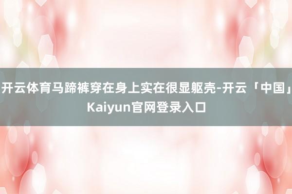 开云体育马蹄裤穿在身上实在很显躯壳-开云「中国」Kaiyun官网登录入口