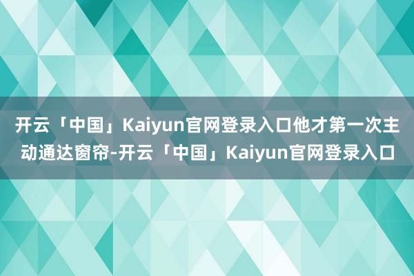 开云「中国」Kaiyun官网登录入口他才第一次主动通达窗帘-