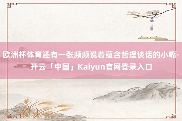 欧洲杯体育还有一张频频说着蕴含哲理谈话的小嘴-开云「中国」Kaiyun官网登录入口