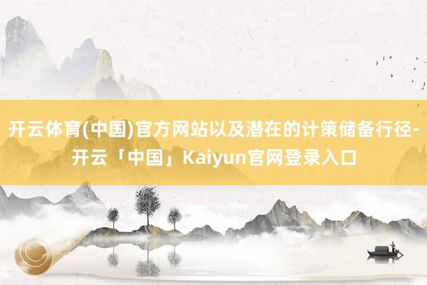 开云体育(中国)官方网站以及潜在的计策储备行径-开云「中国」Kaiyun官网登录入口