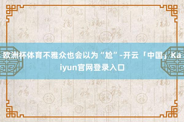 欧洲杯体育不雅众也会以为“尬”-开云「中国」Kaiyun官网登录入口