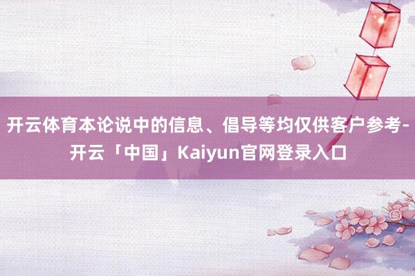 开云体育本论说中的信息、倡导等均仅供客户参考-开云「中国」K