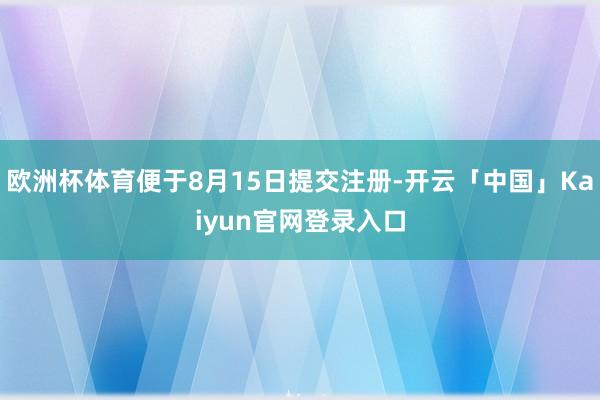 欧洲杯体育便于8月15日提交注册-开云「中国」Kaiyun官