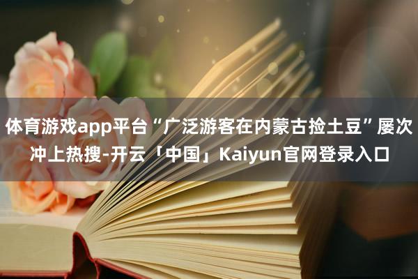 体育游戏app平台“广泛游客在内蒙古捡土豆”屡次冲上热搜-开云「中国」Kaiyun官网登录入口