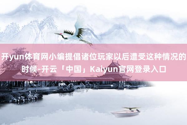 开yun体育网小编提倡诸位玩家以后遭受这种情况的时候-开云「