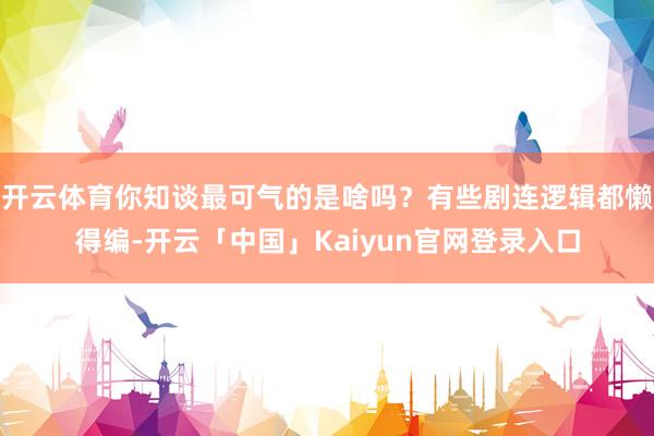 开云体育你知谈最可气的是啥吗？有些剧连逻辑都懒得编-开云「中
