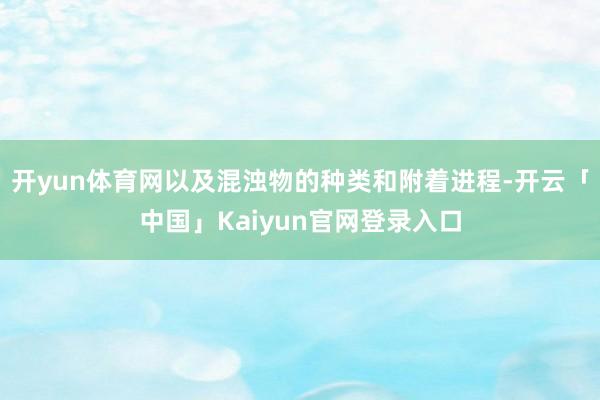 开yun体育网以及混浊物的种类和附着进程-开云「中国」Kaiyun官网登录入口