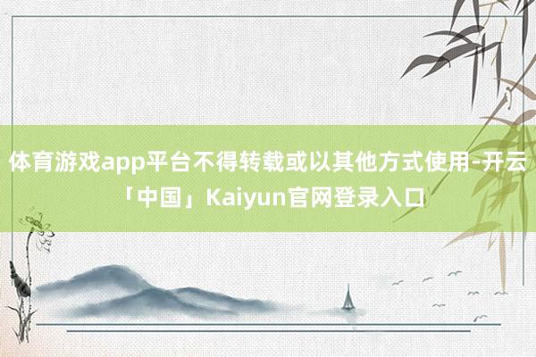 体育游戏app平台不得转载或以其他方式使用-开云「中国」Ka