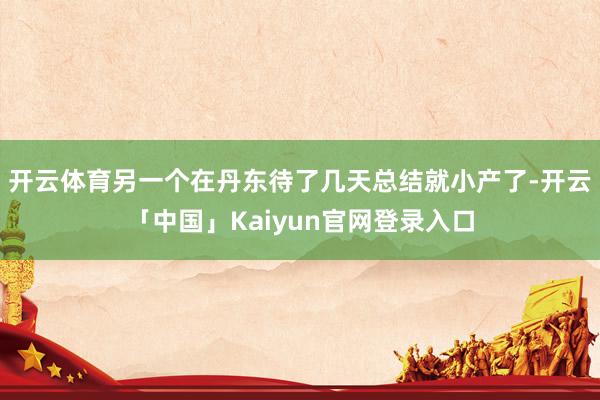 开云体育另一个在丹东待了几天总结就小产了-开云「中国」Kai