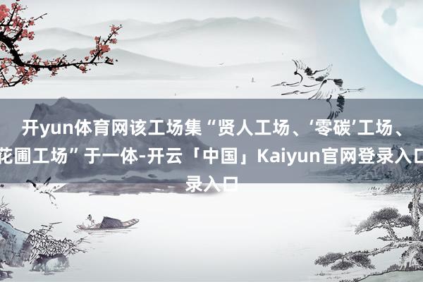 开yun体育网该工场集“贤人工场、‘零碳’工场、花圃工场”于