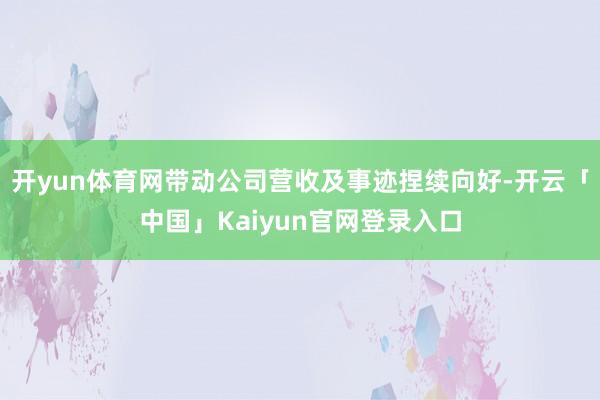 开yun体育网带动公司营收及事迹捏续向好-开云「中国」Kai