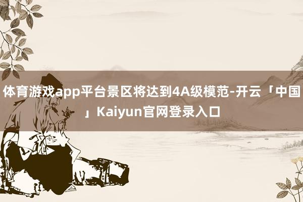 体育游戏app平台景区将达到4A级模范-开云「中国」Kaiyun官网登录入口