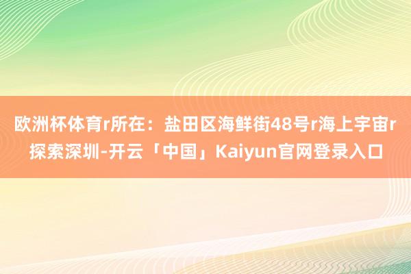 欧洲杯体育r所在：盐田区海鲜街48号r海上宇宙r探索深圳-开