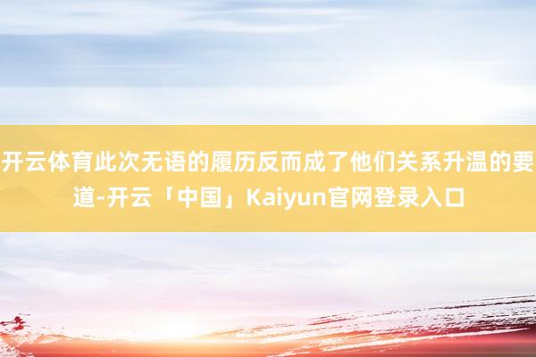开云体育此次无语的履历反而成了他们关系升温的要道-开云「中国