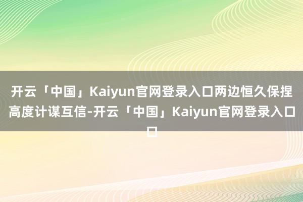 开云「中国」Kaiyun官网登录入口两边恒久保捏高度计谋互信-开云「中国」Kaiyun官网登录入口
