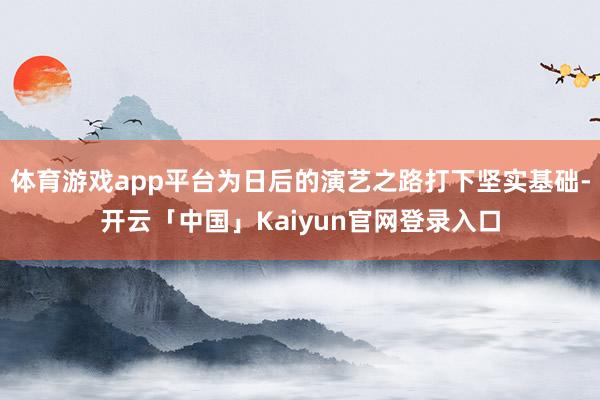 体育游戏app平台为日后的演艺之路打下坚实基础-开云「中国」